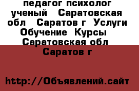 педагог психолог ученый - Саратовская обл., Саратов г. Услуги » Обучение. Курсы   . Саратовская обл.,Саратов г.